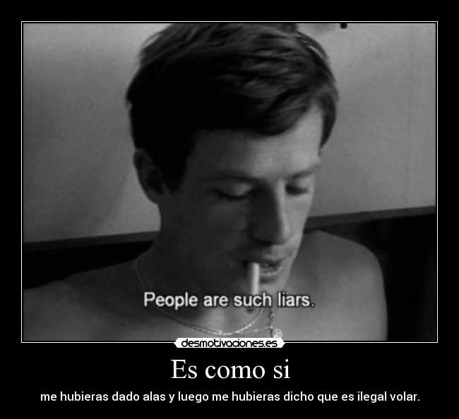 Es como si - me hubieras dado alas y luego me hubieras dicho que es ilegal volar.