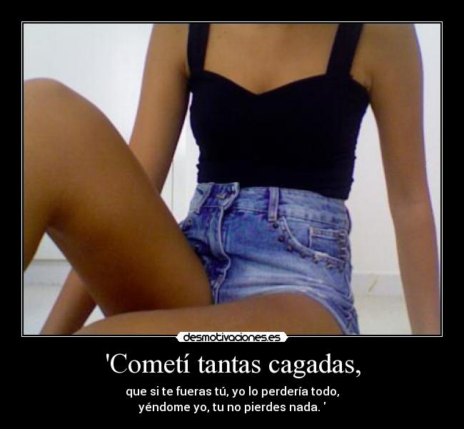 Cometí tantas cagadas, -