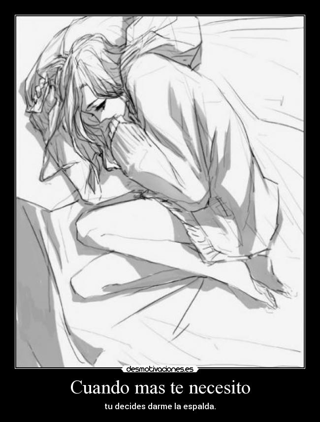 Cuando mas te necesito - tu decides darme la espalda.