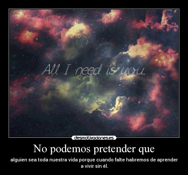 No podemos pretender que - alguien sea toda nuestra vida porque cuando falte habremos de aprender
a vivir sin él.