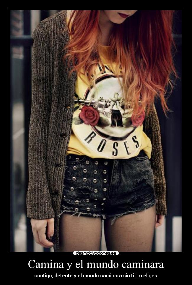 Camina y el mundo caminara - contigo, detente y el mundo caminara sin ti. Tu eliges.