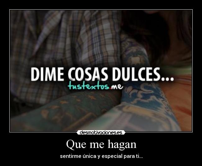 Que me hagan - sentirme única y especial para ti...