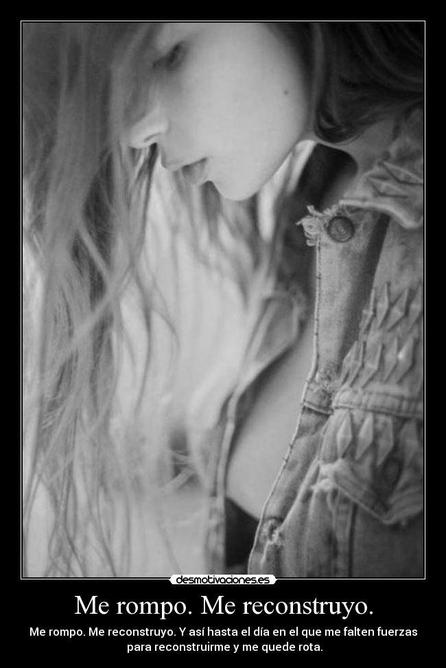 Me rompo. Me reconstruyo. - Me rompo. Me reconstruyo. Y así hasta el día en el que me falten fuerzas
para reconstruirme y me quede rota.
