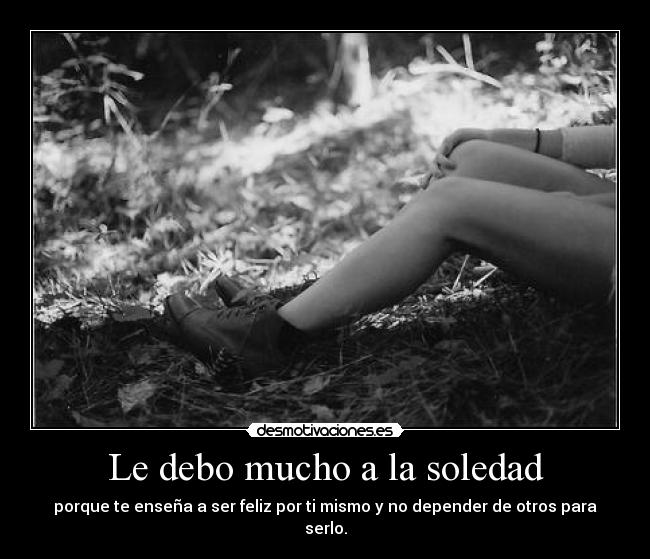 Le debo mucho a la soledad - porque te enseña a ser feliz por ti mismo y no depender de otros para serlo.