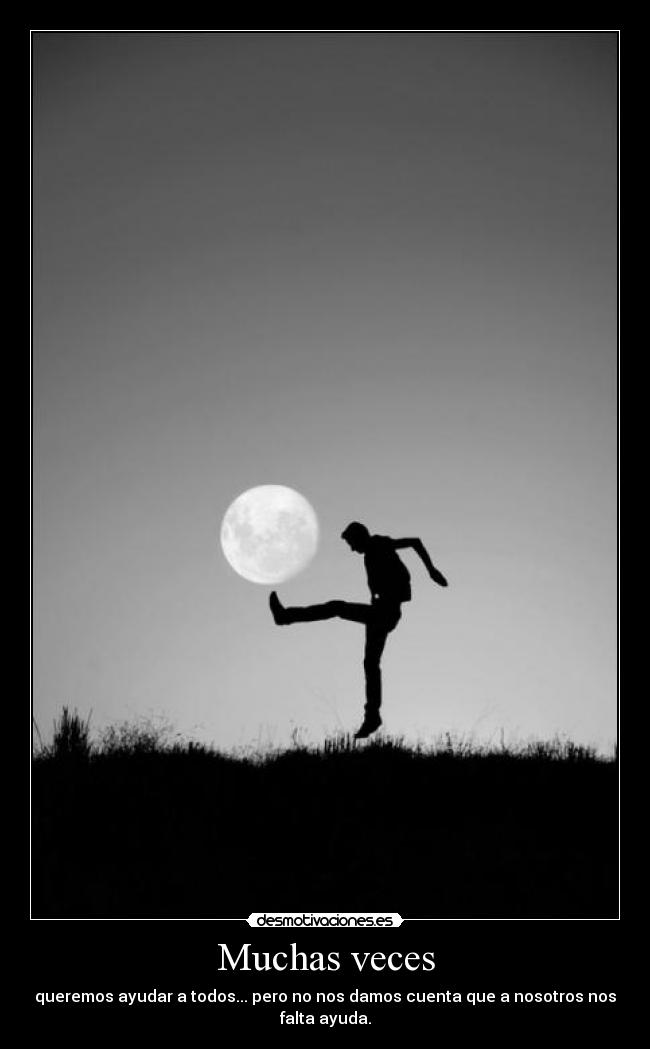 Muchas veces - queremos ayudar a todos... pero no nos damos cuenta que a nosotros nos
falta ayuda.