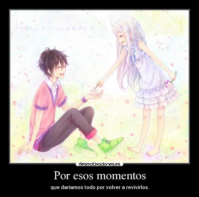 Por esos momentos - que daríamos todo por volver a revivirlos.