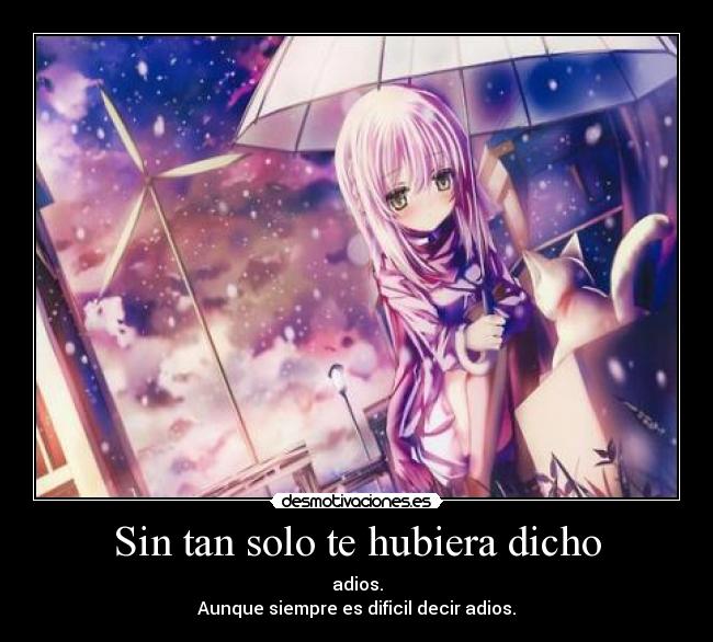 Sin tan solo te hubiera dicho - adios.
Aunque siempre es dificil decir adios.