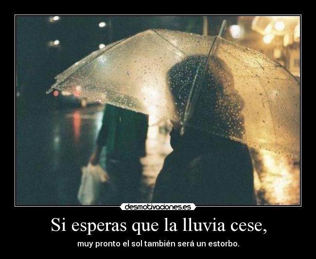Si esperas que la lluvia cese, - muy pronto el sol también será un estorbo.