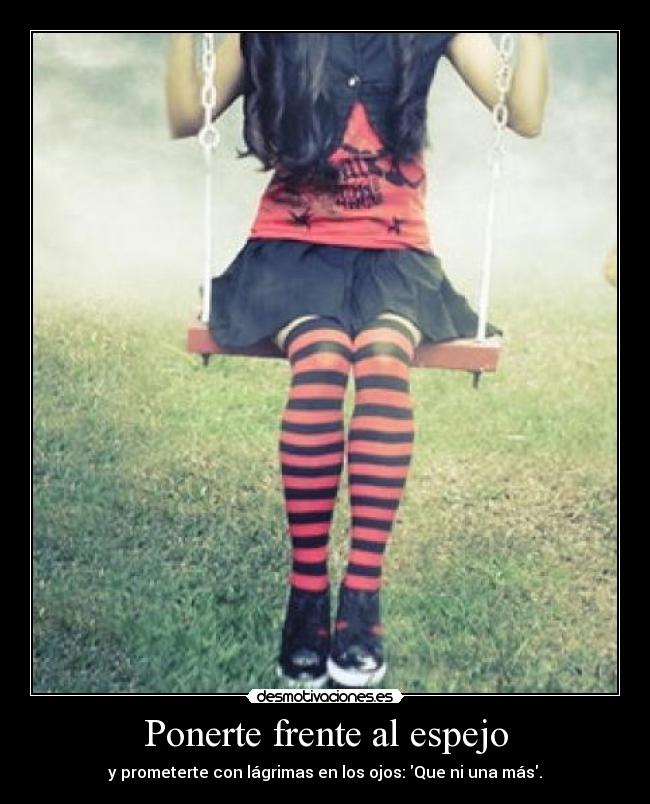 Ponerte frente al espejo - y prometerte con lágrimas en los ojos: Que ni una más.
