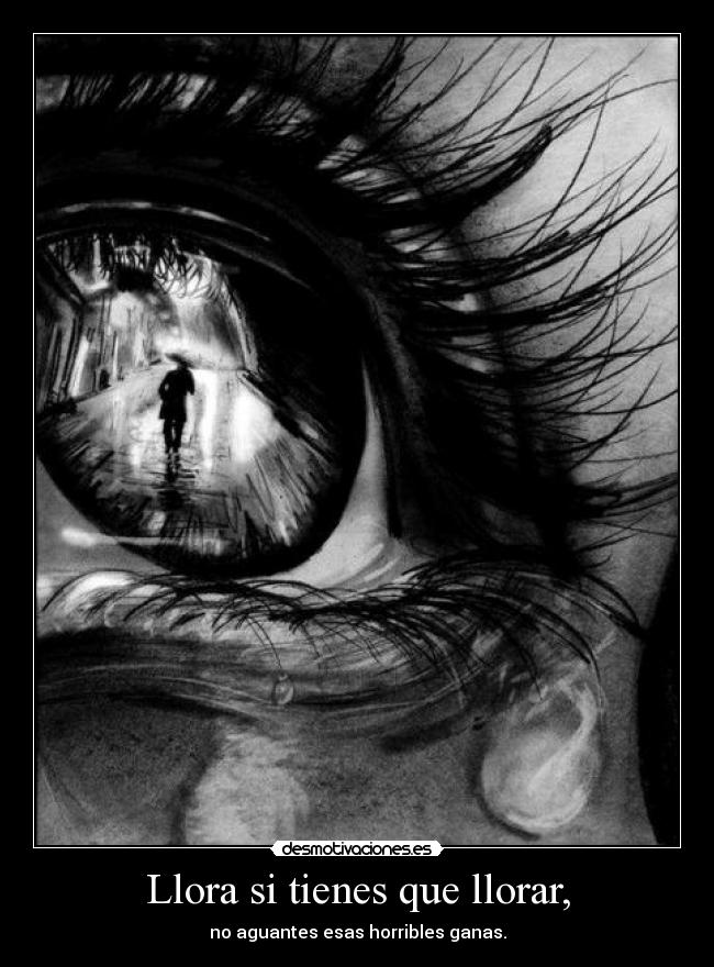 Llora si tienes que llorar, - no aguantes esas horribles ganas.