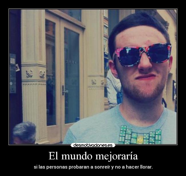 El mundo mejoraría - si las personas probaran a sonreír y no a hacer llorar.
