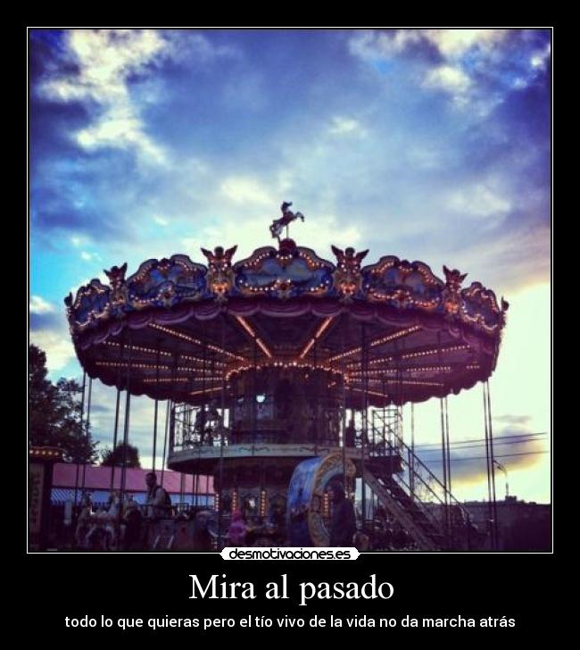 Mira al pasado - todo lo que quieras pero el tío vivo de la vida no da marcha atrás