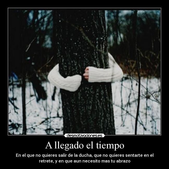 A llegado el tiempo - En el que no quieres salir de la ducha, que no quieres sentarte en el
retrete, y en que aun necesito mas tu abrazo