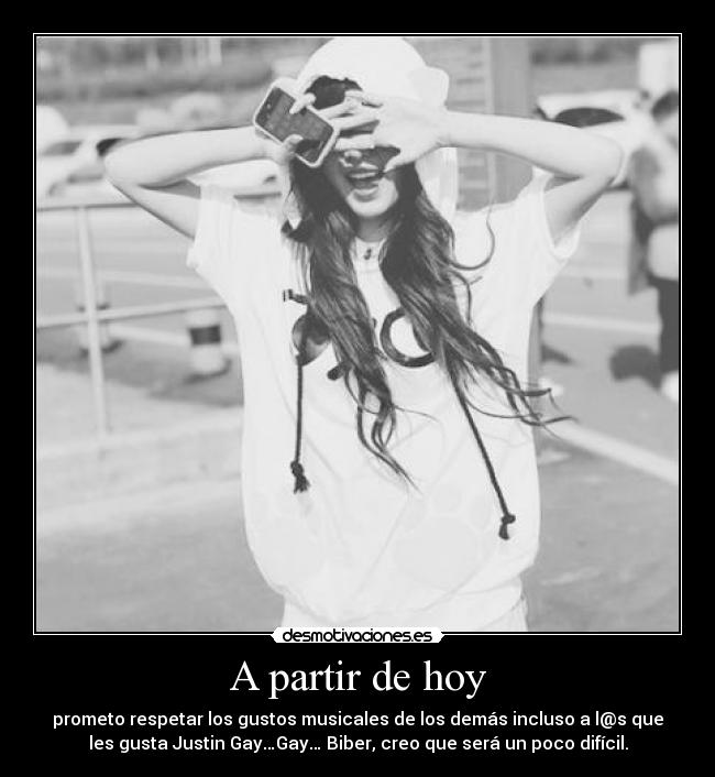 A partir de hoy - prometo respetar los gustos musicales de los demás incluso a l@s que
les gusta Justin Gay…Gay… Biber, creo que será un poco difícil.