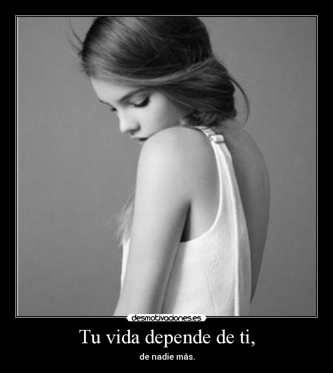 Tu vida depende de ti, - de nadie más.