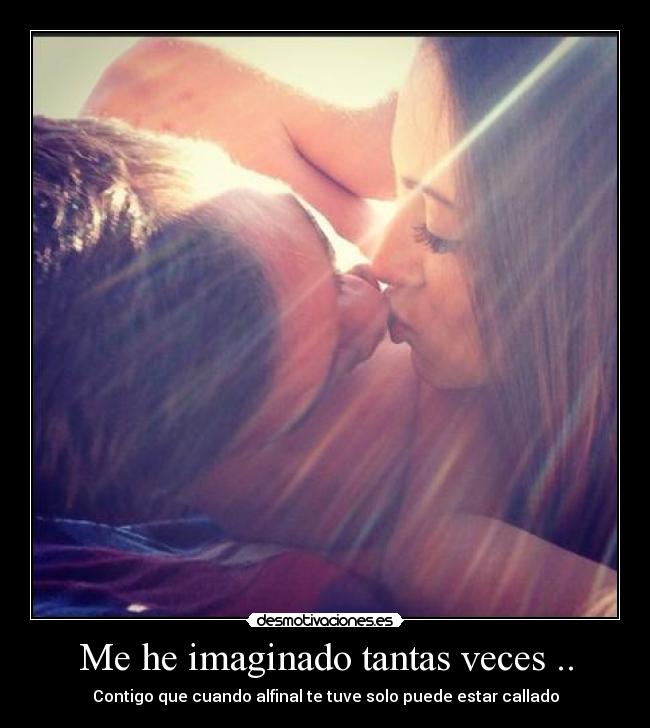 Me he imaginado tantas veces .. - Contigo que cuando alfinal te tuve solo puede estar callado