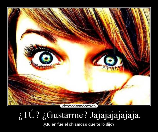 ¿TÚ? ¿Gustarme? Jajajajajajaja. -