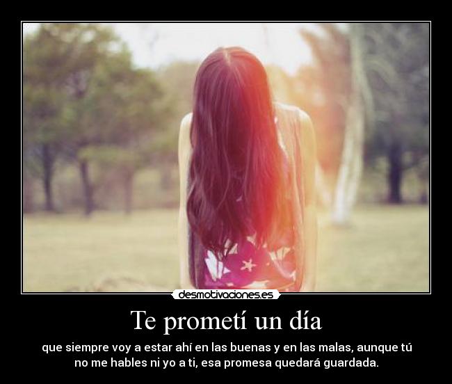 Te prometí un día - que siempre voy a estar ahí en las buenas y en las malas, aunque tú
no me hables ni yo a ti, esa promesa quedará guardada.