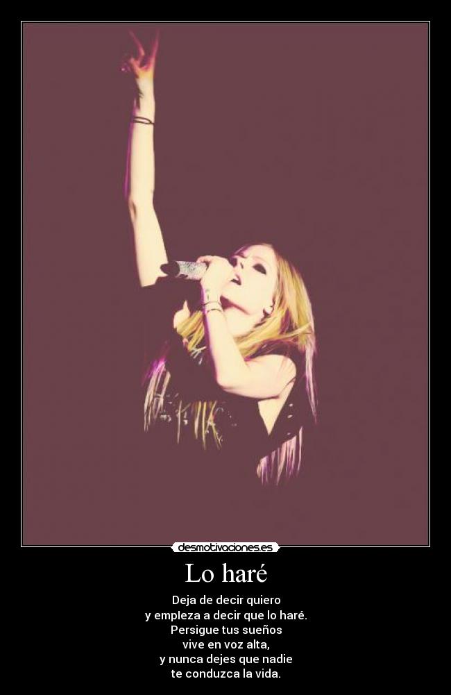 Lo haré - Deja de decir quiero
y empIeza a decir que lo haré.
Persigue tus sueños
vive en voz alta,
y nunca dejes que nadie
te conduzca la vida.