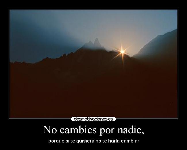 No cambies por nadie, - porque si te quisiera no te haría cambiar