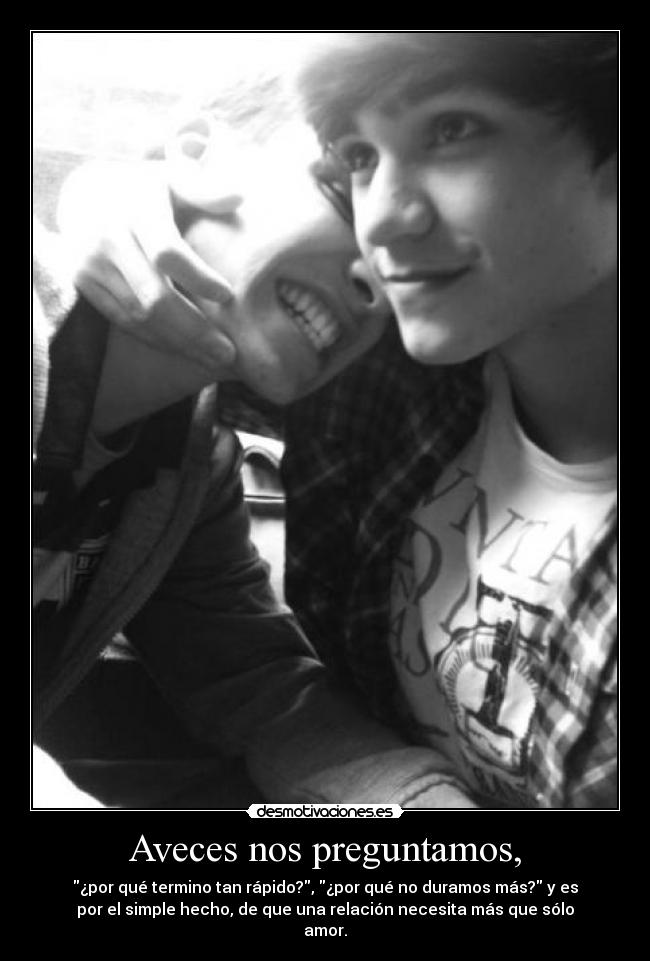 Aveces nos preguntamos, - ¿por qué termino tan rápido?, ¿por qué no duramos más? y es
por el simple hecho, de que una relación necesita más que sólo
amor.