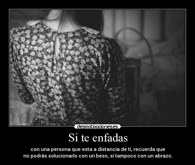 Si te enfadas - con una persona que esta a distancia de ti, recuerda que
no podrás solucionarlo con un beso, si tampoco con un abrazo.
