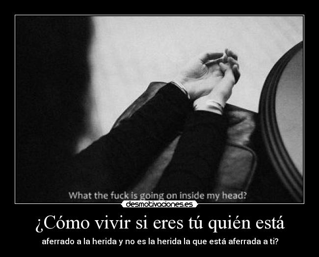 ¿Cómo vivir si eres tú quién está - aferrado a la herida y no es la herida la que está aferrada a ti?