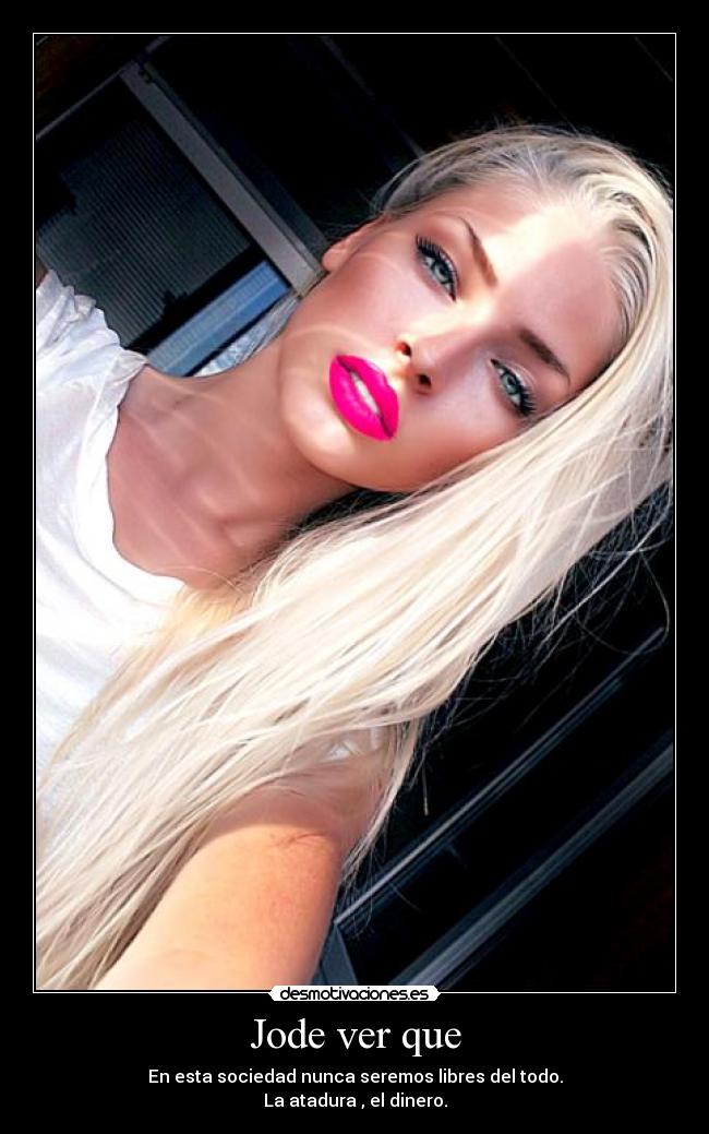 Jode ver que - En esta sociedad nunca seremos libres del todo.
La atadura , el dinero.