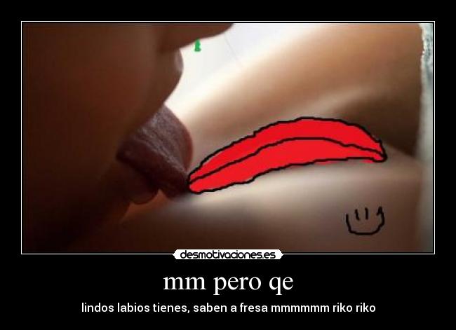 mm pero qe - lindos labios tienes, saben a fresa mmmmmm riko riko