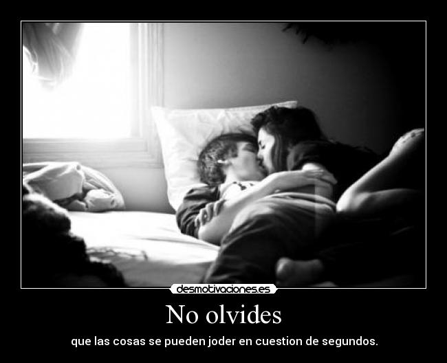 No olvides - que las cosas se pueden joder en cuestion de segundos.