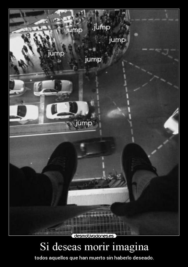 Si deseas morir imagina - todos aquellos que han muerto sin haberlo deseado.