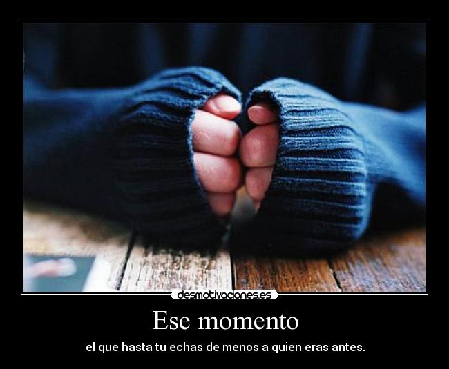 Ese momento - el que hasta tu echas de menos a quien eras antes.