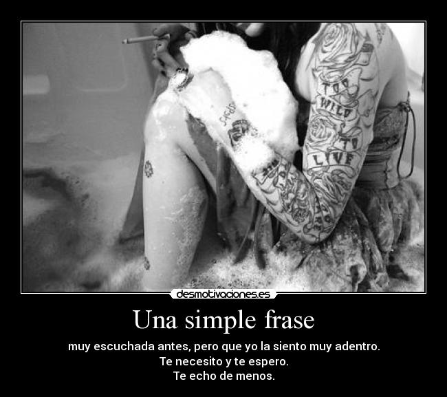 Una simple frase - muy escuchada antes, pero que yo la siento muy adentro.
Te necesito y te espero.
Te echo de menos.