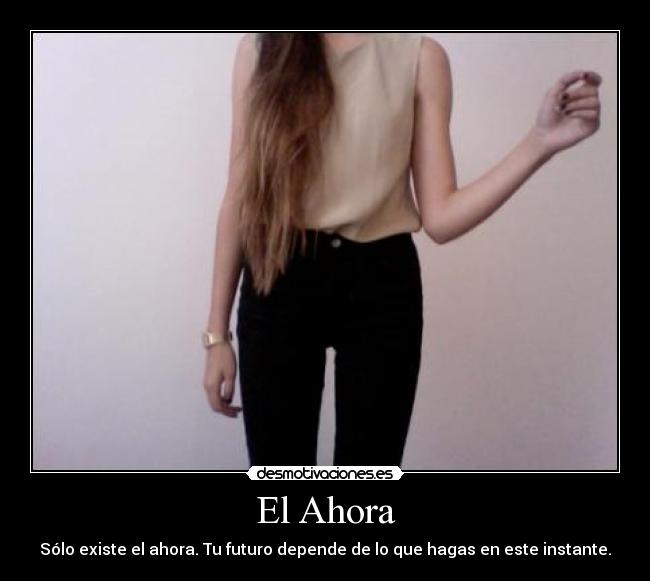 El Ahora - Sólo existe el ahora. Tu futuro depende de lo que hagas en este instante.