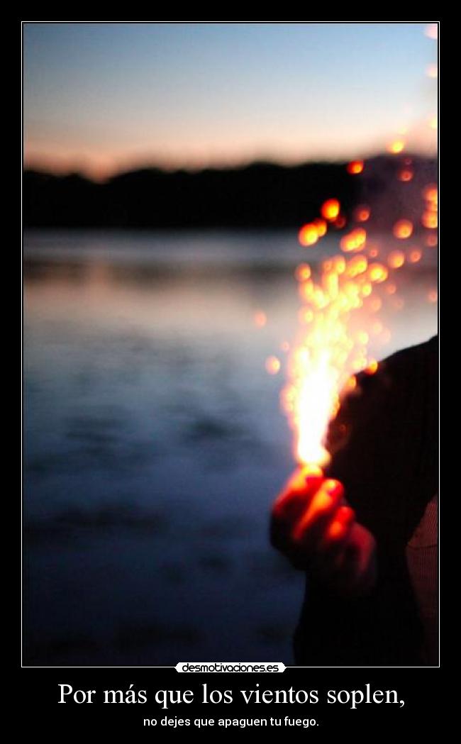 Por más que los vientos soplen, - no dejes que apaguen tu fuego.