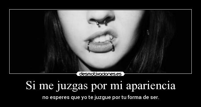 Si me juzgas por mi apariencia - no esperes que yo te juzgue por tu forma de ser.