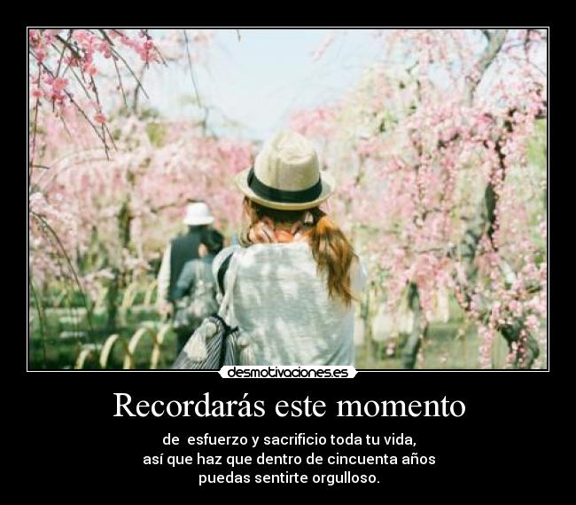 Recordarás este momento - de  esfuerzo y sacrificio toda tu vida,
así que haz que dentro de cincuenta años
puedas sentirte orgulloso.