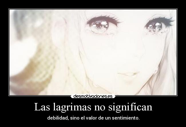 Las lagrimas no significan - debilidad, sino el valor de un sentimiento.