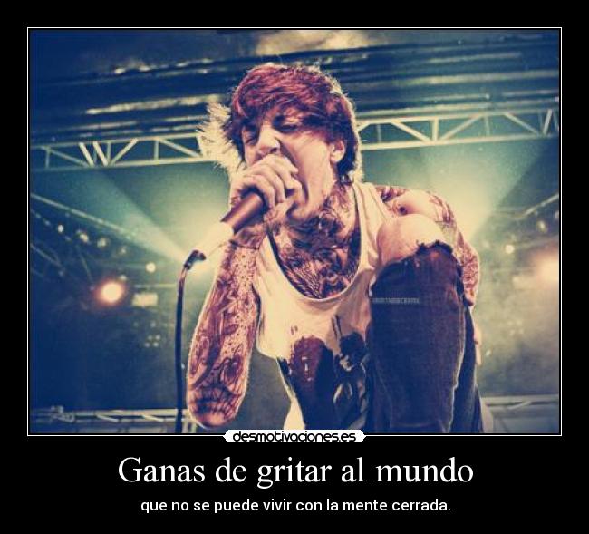 Ganas de gritar al mundo - que no se puede vivir con la mente cerrada.