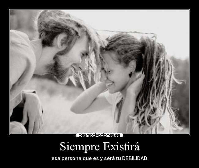 Siempre Existirá - esa persona que es y será tu DEBILIDAD.