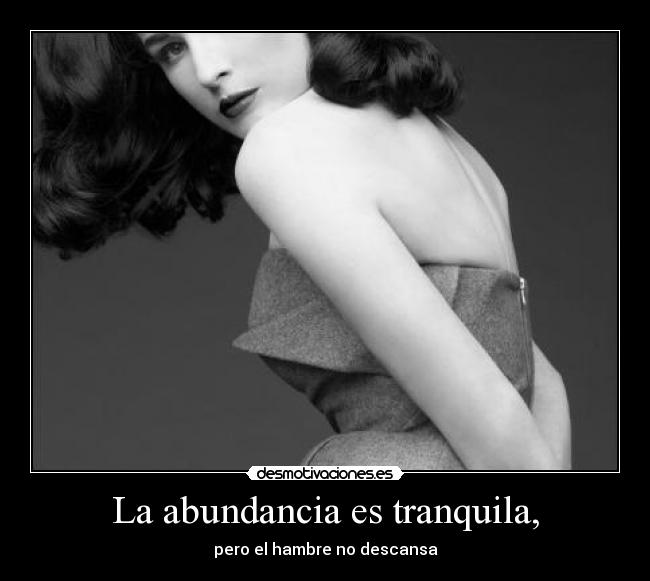 La abundancia es tranquila, - pero el hambre no descansa