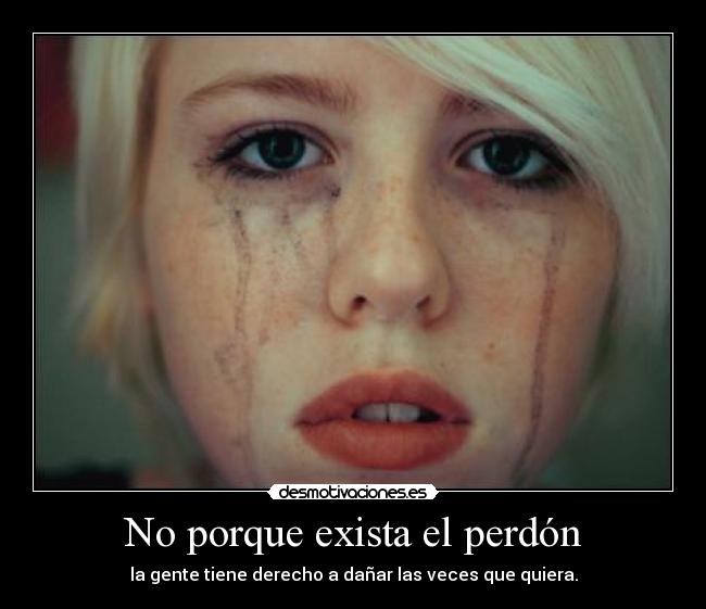 No porque exista el perdón - la gente tiene derecho a dañar las veces que quiera.