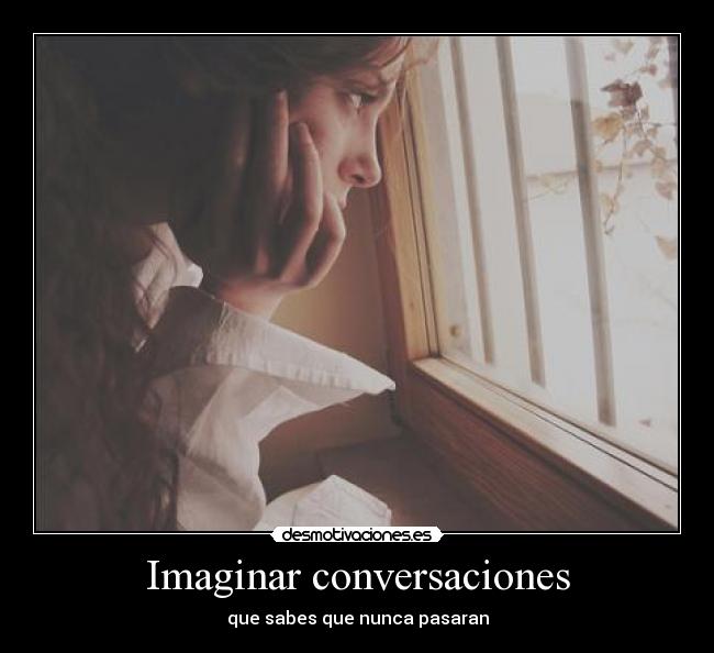Imaginar conversaciones - que sabes que nunca pasaran