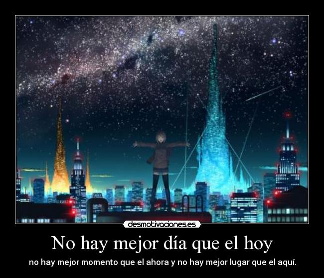 No hay mejor día que el hoy - no hay mejor momento que el ahora y no hay mejor lugar que el aquí.