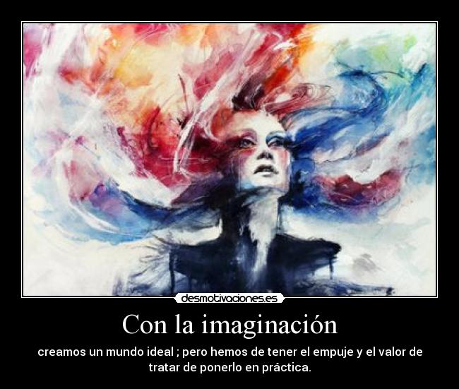 Con la imaginación - creamos un mundo ideal ; pero hemos de tener el empuje y el valor de
tratar de ponerlo en práctica.