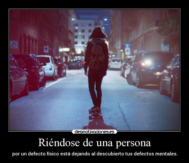 Riéndose de una persona - por un defecto físico está dejando al descubierto tus defectos mentales.