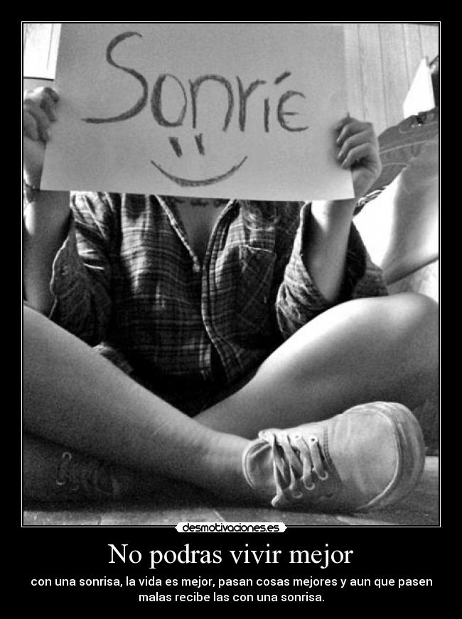 No podras vivir mejor - con una sonrisa, la vida es mejor, pasan cosas mejores y aun que pasen
malas recibe las con una sonrisa.