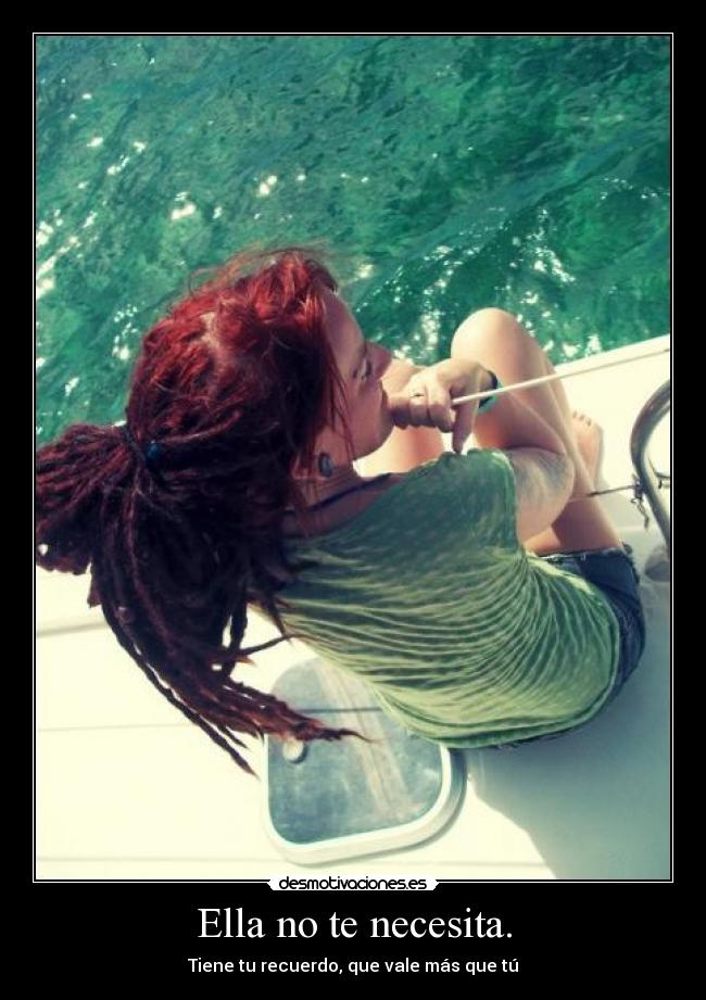 Ella no te necesita. - Tiene tu recuerdo, que vale más que tú
