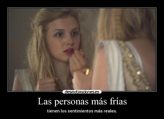 Las personas más frías - tienen los sentimientos más reales.