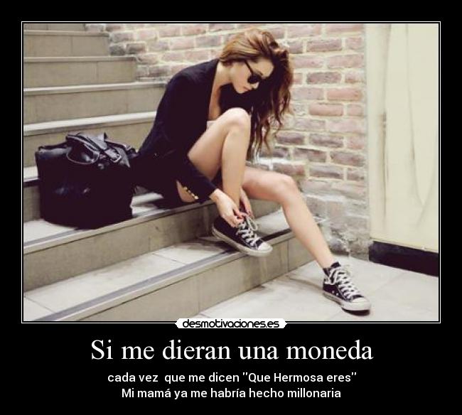 Si me dieran una moneda - cada vez  que me dicen Que Hermosa eres
Mi mamá ya me habría hecho millonaria